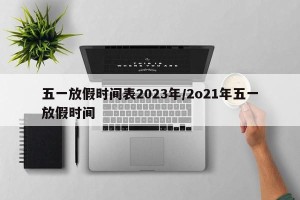 五一放假时间表2023年/2o21年五一放假时间