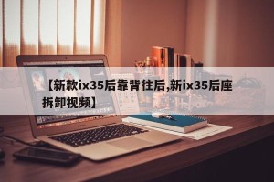 【新款ix35后靠背往后,新ix35后座拆卸视频】