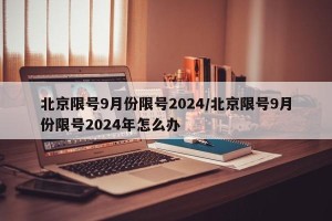 北京限号9月份限号2024/北京限号9月份限号2024年怎么办