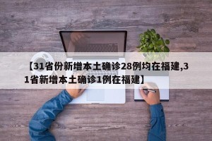 【31省份新增本土确诊28例均在福建,31省新增本土确诊1例在福建】