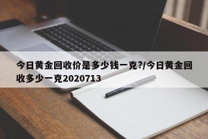 今日黄金回收价是多少钱一克?/今日黄金回收多少一克2020713