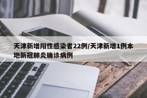 天津新增阳性感染者22例/天津新增1例本地新冠肺炎确诊病例