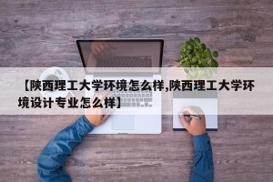 【陕西理工大学环境怎么样,陕西理工大学环境设计专业怎么样】