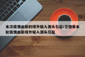 本次疫情由新的境外输入源头引起/卫健委本轮疫情由新境外输入源头引起