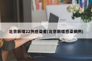 北京新增22例感染者(北京新增感染病例)