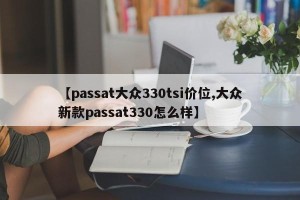 【passat大众330tsi价位,大众新款passat330怎么样】