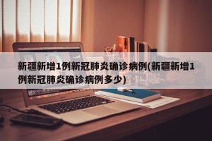 新疆新增1例新冠肺炎确诊病例(新疆新增1例新冠肺炎确诊病例多少)