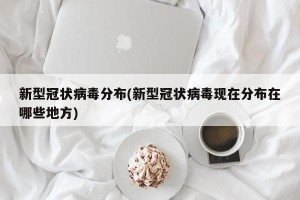 新型冠状病毒分布(新型冠状病毒现在分布在哪些地方)