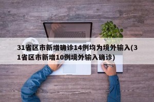 31省区市新增确诊14例均为境外输入(31省区市新增10例境外输入确诊)