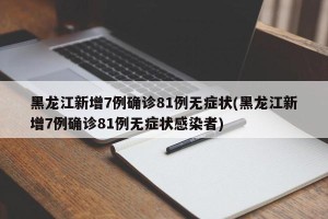黑龙江新增7例确诊81例无症状(黑龙江新增7例确诊81例无症状感染者)