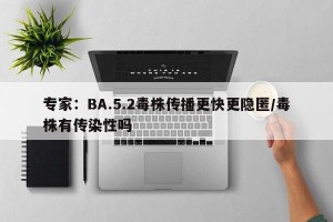 专家：BA.5.2毒株传播更快更隐匿/毒株有传染性吗