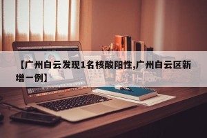 【广州白云发现1名核酸阳性,广州白云区新增一例】