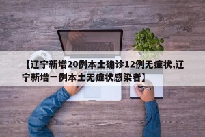 【辽宁新增20例本土确诊12例无症状,辽宁新增一例本土无症状感染者】