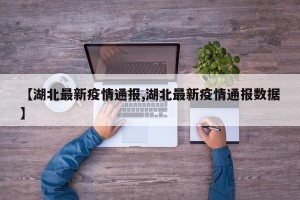 【湖北最新疫情通报,湖北最新疫情通报数据】