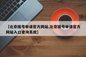 【北京摇号申请官方网站,北京摇号申请官方网站入口查询系统】