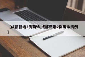 【成都新增2例确诊,成都新增2例确诊病例】