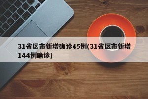 31省区市新增确诊45例(31省区市新增144例确诊)