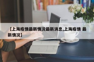 【上海疫情最新情况最新消息,上海疫情 最新情况】