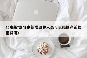 北京新增(北京新增退休人员可以报销产前检查费用)