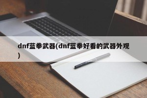 dnf蓝拳武器(dnf蓝拳好看的武器外观)