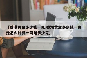 【香港黄金多少钱一克,香港黄金多少钱一克是怎么计算一两是多少克】