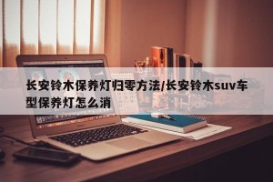 长安铃木保养灯归零方法/长安铃木suv车型保养灯怎么消