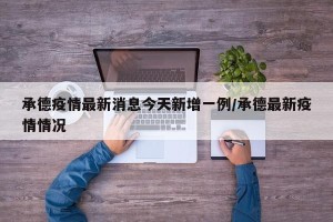 承德疫情最新消息今天新增一例/承德最新疫情情况