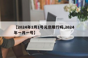【2024年1月1号元旦限行吗,2024年一月一号】