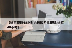 【进京须持48小时内核酸阴性证明,进京 48小时】