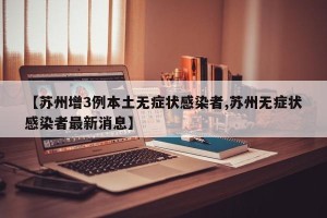 【苏州增3例本土无症状感染者,苏州无症状感染者最新消息】