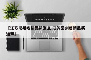 【江苏常州疫情最新消息,江苏常州疫情最新通知】