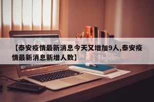 【泰安疫情最新消息今天又增加9人,泰安疫情最新消息新增人数】
