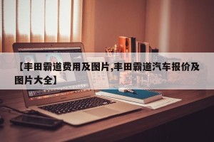 【丰田霸道费用及图片,丰田霸道汽车报价及图片大全】