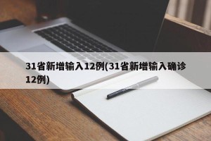 31省新增输入12例(31省新增输入确诊12例)