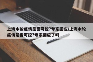上海本轮疫情是否可控?专家回应/上海本轮疫情是否可控?专家回应了吗