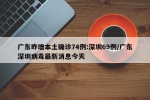 广东昨增本土确诊74例:深圳69例/广东深圳病毒最新消息今天