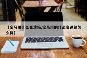 【宝马用什么变速箱,宝马用的什么变速箱怎么样】