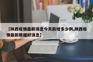 【陕西疫情最新消息今天新增多少例,陕西疫情最新数据好消息】