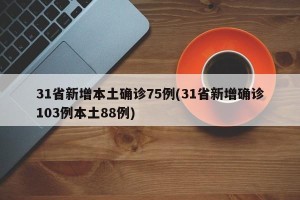31省新增本土确诊75例(31省新增确诊103例本土88例)