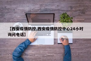 【西安疫情防控,西安疫情防控中心24小时询问电话】