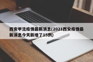 西安甲流疫情最新消息(2021西安疫情最新消息今天新增了15例)