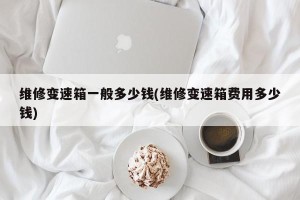 维修变速箱一般多少钱(维修变速箱费用多少钱)