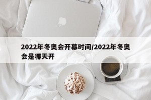 2022年冬奥会开幕时间/2022年冬奥会是哪天开