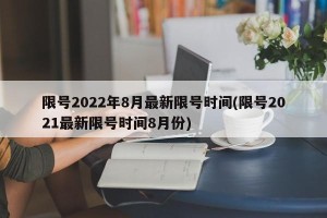 限号2022年8月最新限号时间(限号2021最新限号时间8月份)