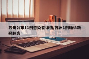 苏州公布11例感染者详情/苏州1例确诊新冠肺炎
