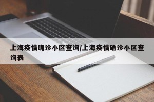 上海疫情确诊小区查询/上海疫情确诊小区查询表