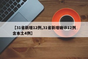 【31省新增12例,31省新增确诊12例含本土4例】
