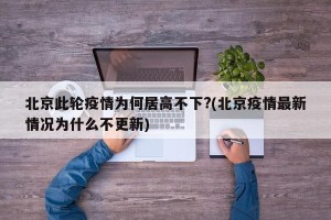 北京此轮疫情为何居高不下?(北京疫情最新情况为什么不更新)
