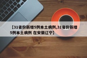【31省份新增5例本土病例,31省份新增5例本土病例 在安徽辽宁】