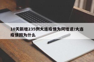 10天新增235例大连疫情为何增速/大连疫情因为什么